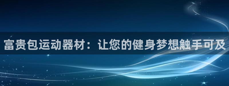 三亿体育官方正版app官网:富贵包运动器材:让您的健身梦想触