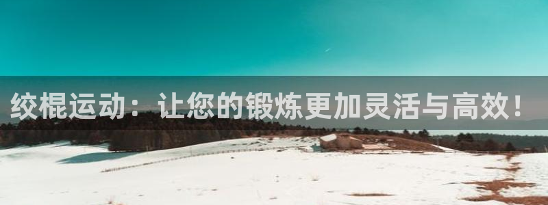 三亿体育官网下载招商电话:绞棍运动:让您的锻炼更加灵活与高效